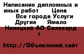 Написание дипломных и иных работ!!! › Цена ­ 10 000 - Все города Услуги » Другие   . Ямало-Ненецкий АО,Салехард г.